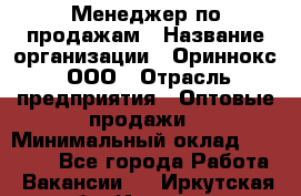 Менеджер по продажам › Название организации ­ Ориннокс, ООО › Отрасль предприятия ­ Оптовые продажи › Минимальный оклад ­ 30 000 - Все города Работа » Вакансии   . Иркутская обл.,Иркутск г.